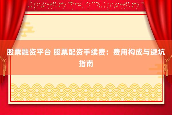股票融资平台 股票配资手续费：费用构成与避坑指南