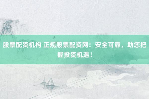 股票配资机构 正规股票配资网：安全可靠，助您把握投资机遇！