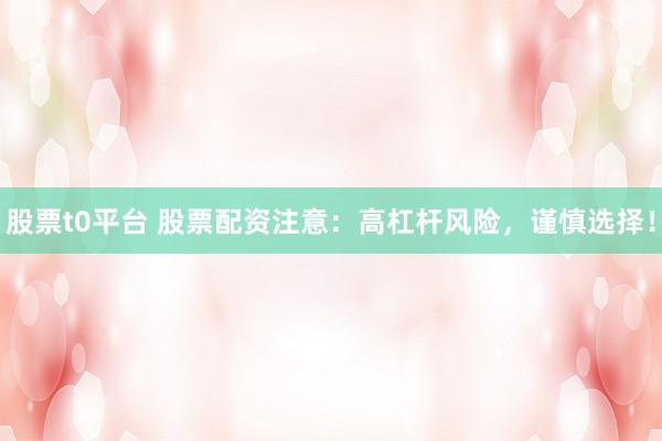 股票t0平台 股票配资注意：高杠杆风险，谨慎选择！