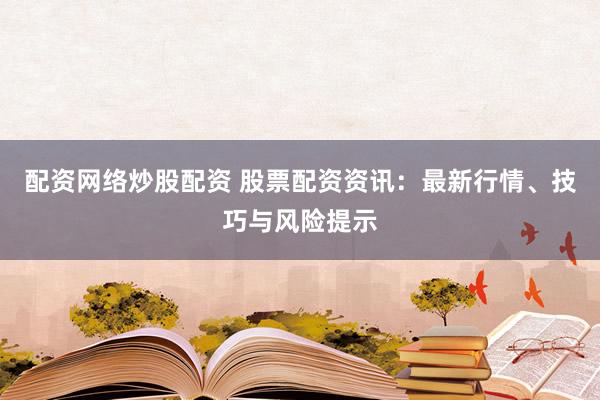 配资网络炒股配资 股票配资资讯：最新行情、技巧与风险提示