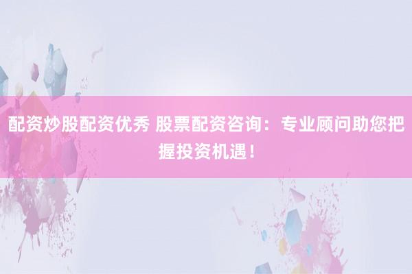 配资炒股配资优秀 股票配资咨询：专业顾问助您把握投资机遇！