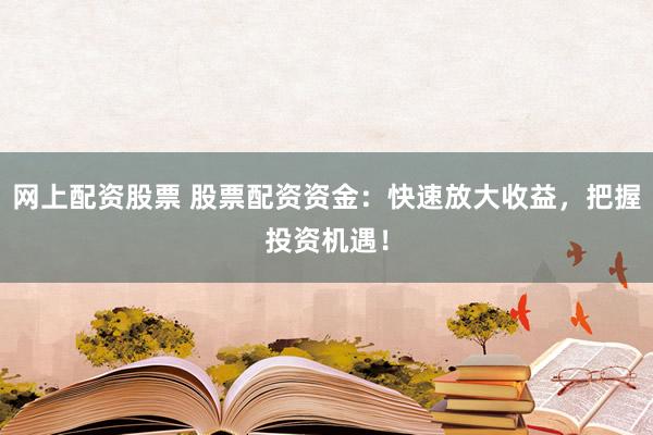 网上配资股票 股票配资资金：快速放大收益，把握投资机遇！