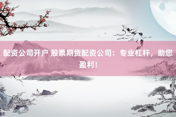 配资公司开户 股票期货配资公司：专业杠杆，助您盈利！