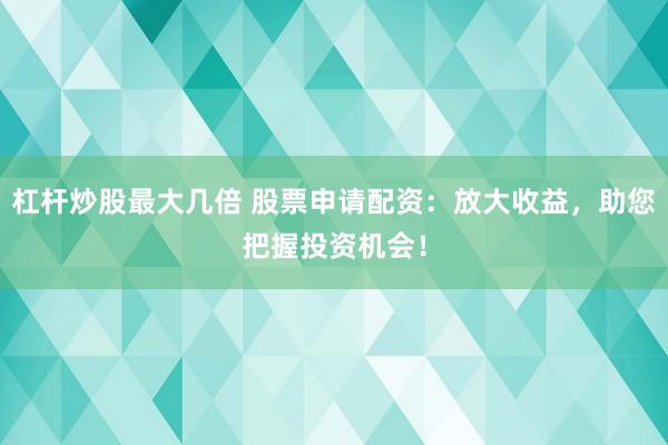 杠杆炒股最大几倍 股票申请配资：放大收益，助您把握投资机会！