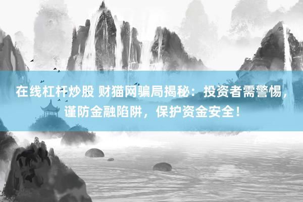在线杠杆炒股 财猫网骗局揭秘：投资者需警惕，谨防金融陷阱，保护资金安全！