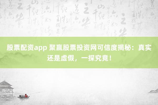 股票配资app 聚赢股票投资网可信度揭秘：真实还是虚假，一探究竟！