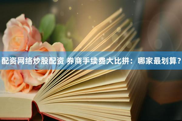 配资网络炒股配资 券商手续费大比拼：哪家最划算？