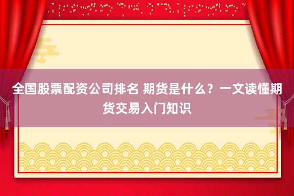 全国股票配资公司排名 期货是什么？一文读懂期货交易入门知识