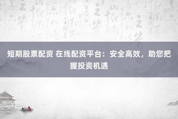 短期股票配资 在线配资平台：安全高效，助您把握投资机遇