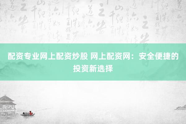 配资专业网上配资炒股 网上配资网：安全便捷的投资新选择