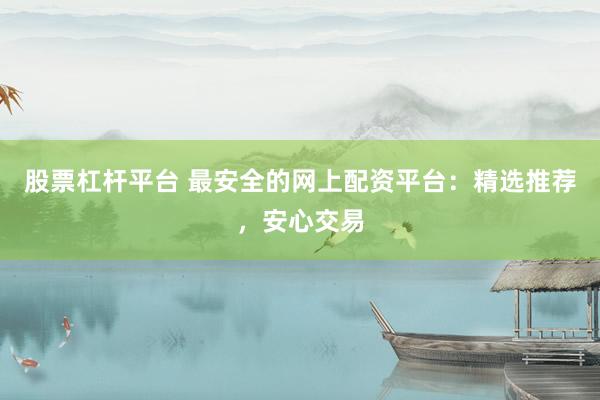 股票杠杆平台 最安全的网上配资平台：精选推荐，安心交易