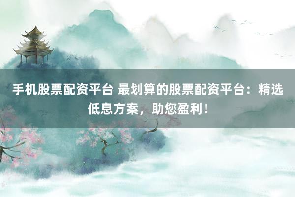 手机股票配资平台 最划算的股票配资平台：精选低息方案，助您盈利！