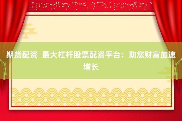 期货配资  最大杠杆股票配资平台：助您财富加速增长
