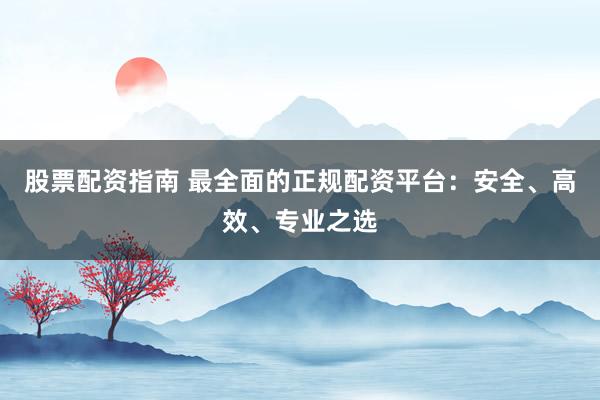 股票配资指南 最全面的正规配资平台：安全、高效、专业之选