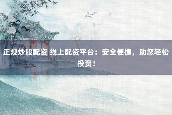 正规炒股配资 线上配资平台：安全便捷，助您轻松投资！
