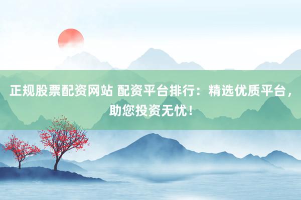 正规股票配资网站 配资平台排行：精选优质平台，助您投资无忧！