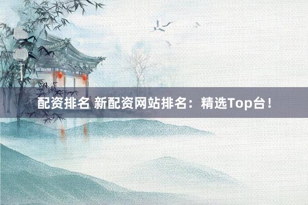 配资排名 新配资网站排名：精选Top台！