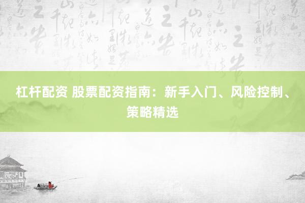 杠杆配资 股票配资指南：新手入门、风险控制、策略精选