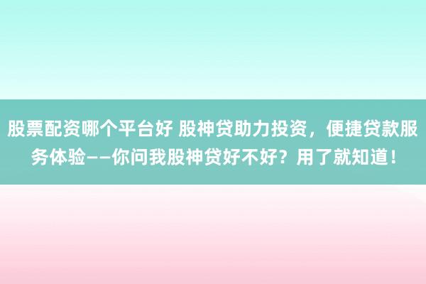 股票配资哪个平台好 股神贷助力投资，便捷贷款服务体验——你问我股神贷好不好？用了就知道！