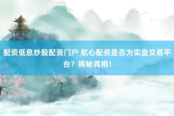 配资低息炒股配资门户 航心配资是否为实盘交易平台？揭秘真相！