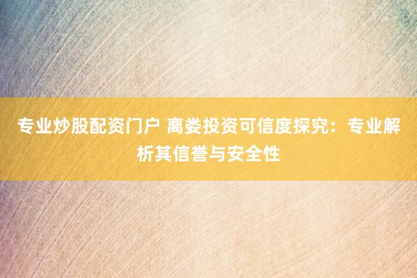 专业炒股配资门户 离娄投资可信度探究：专业解析其信誉与安全性