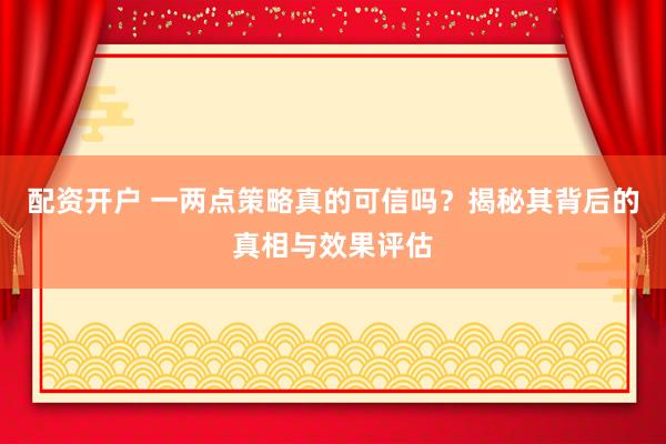 配资开户 一两点策略真的可信吗？揭秘其背后的真相与效果评估