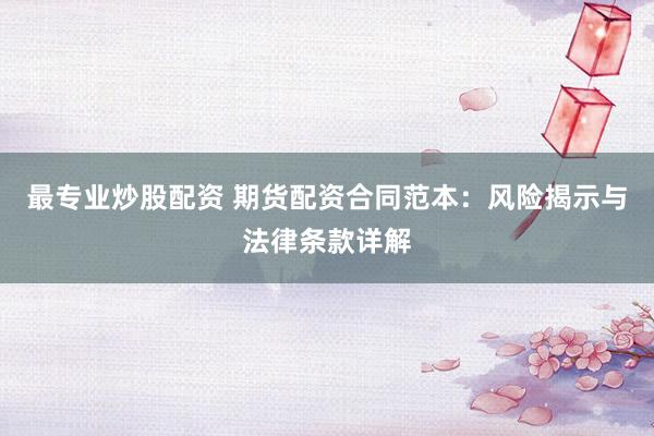 最专业炒股配资 期货配资合同范本：风险揭示与法律条款详解
