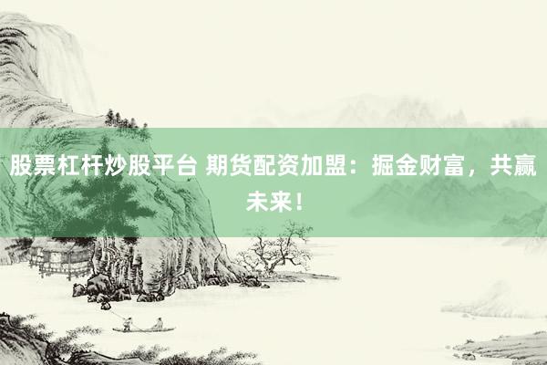 股票杠杆炒股平台 期货配资加盟：掘金财富，共赢未来！