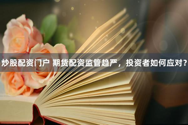 炒股配资门户 期货配资监管趋严，投资者如何应对？