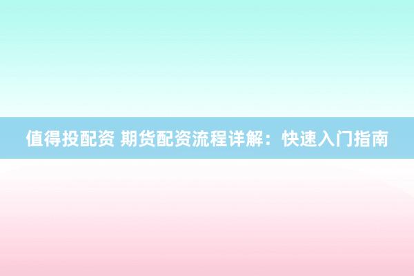 值得投配资 期货配资流程详解：快速入门指南
