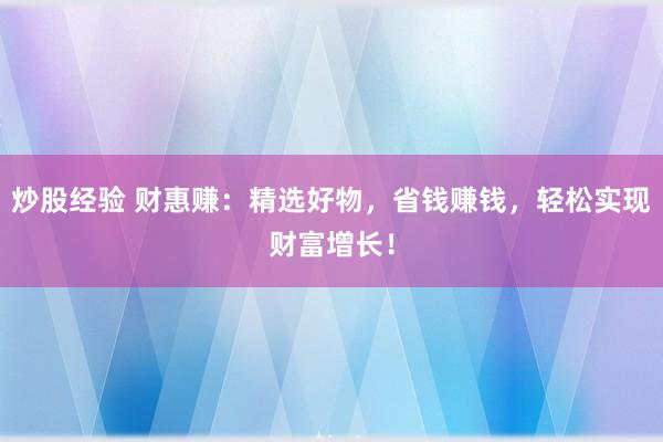 炒股经验 财惠赚：精选好物，省钱赚钱，轻松实现财富增长！
