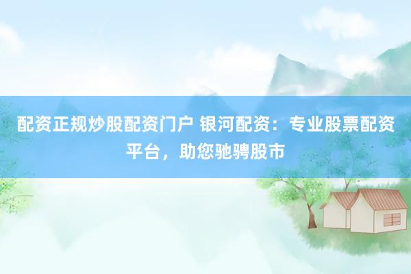 配资正规炒股配资门户 银河配资：专业股票配资平台，助您驰骋股市