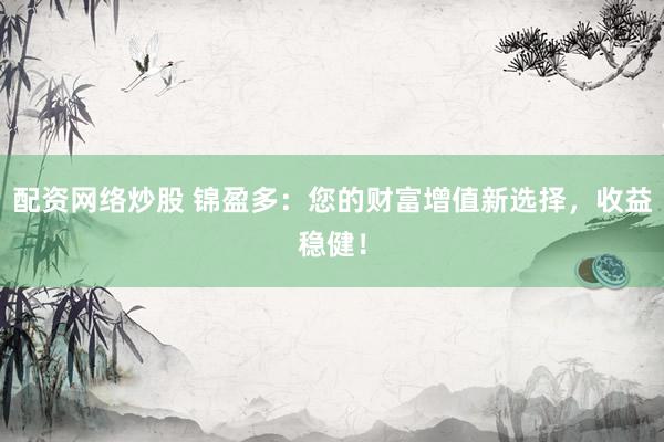配资网络炒股 锦盈多：您的财富增值新选择，收益稳健！