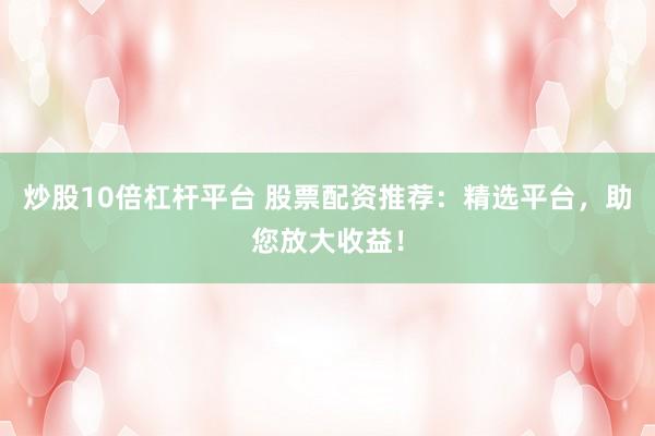 炒股10倍杠杆平台 股票配资推荐：精选平台，助您放大收益！