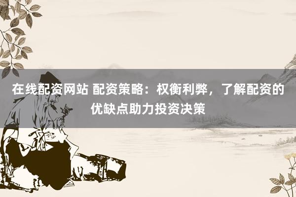 在线配资网站 配资策略：权衡利弊，了解配资的优缺点助力投资决策