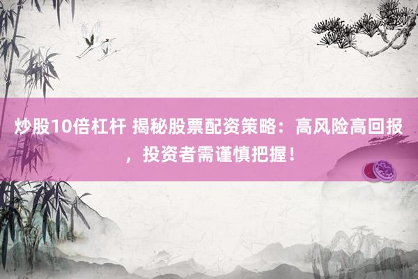 炒股10倍杠杆 揭秘股票配资策略：高风险高回报，投资者需谨慎把握！
