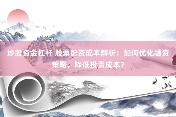 炒股资金杠杆 股票配资成本解析：如何优化融资策略，降低投资成本？