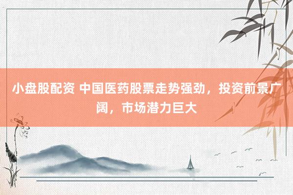 小盘股配资 中国医药股票走势强劲，投资前景广阔，市场潜力巨大