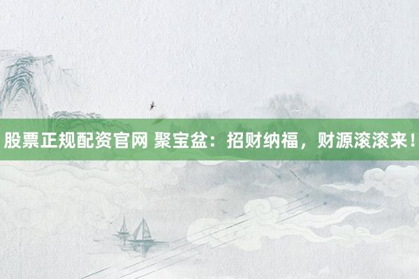 股票正规配资官网 聚宝盆：招财纳福，财源滚滚来！