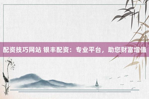 配资技巧网站 银丰配资：专业平台，助您财富增值