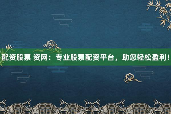 配资股票 资网：专业股票配资平台，助您轻松盈利！
