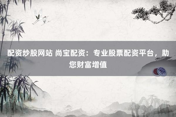 配资炒股网站 尚宝配资：专业股票配资平台，助您财富增值
