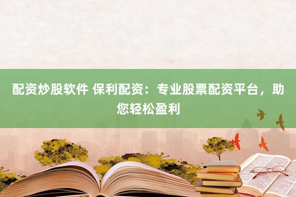 配资炒股软件 保利配资：专业股票配资平台，助您轻松盈利