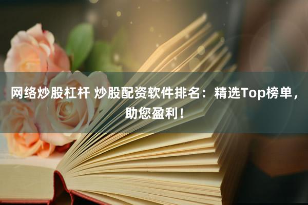 网络炒股杠杆 炒股配资软件排名：精选Top榜单，助您盈利！