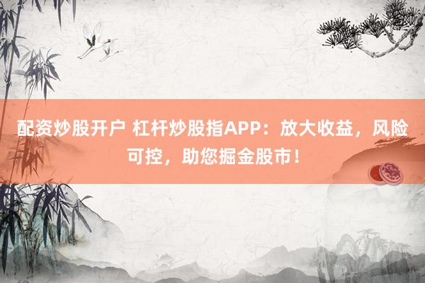 配资炒股开户 杠杆炒股指APP：放大收益，风险可控，助您掘金股市！
