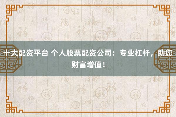 十大配资平台 个人股票配资公司：专业杠杆，助您财富增值！