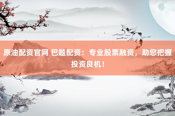原油配资官网 巴题配资：专业股票融资，助您把握投资良机！