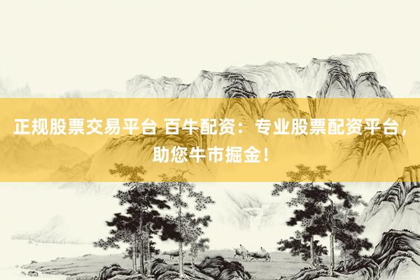 正规股票交易平台 百牛配资：专业股票配资平台，助您牛市掘金！