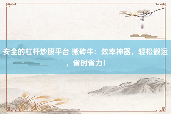 安全的杠杆炒股平台 搬砖牛：效率神器，轻松搬运，省时省力！