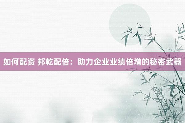 如何配资 邦乾配倍：助力企业业绩倍增的秘密武器